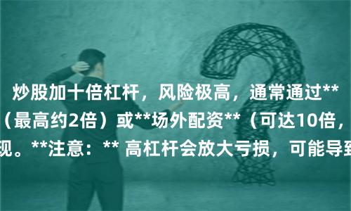 炒股加十倍杠杆,风险极高,通常通过**券商融资融券**(最高约2倍)或**场外配资**(可达10倍,但属非法)实现。**注意:** 高杠杆会放大亏损,可能导致本金归零甚至负债,普通投资者切勿尝试。